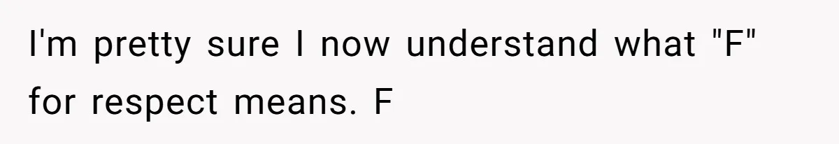 I'm pretty sure I now understand what "F" for respect means. F