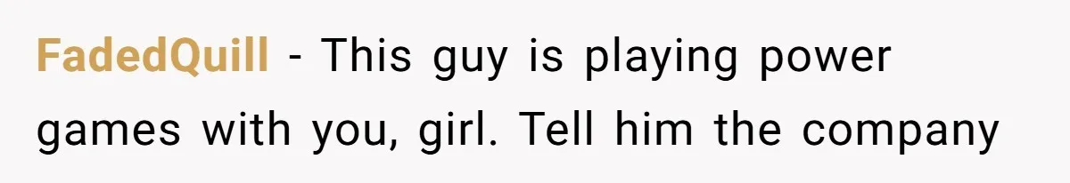 FadedQuill − This guy is playing power games with you, girl. Tell him the company