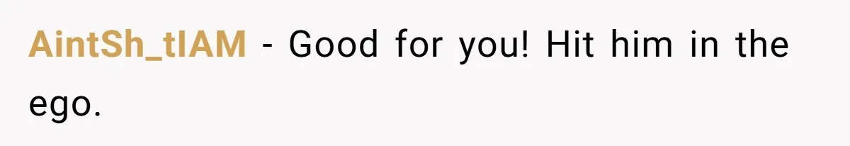 AintSh_tIAM − Good for you! Hit him in the ego.