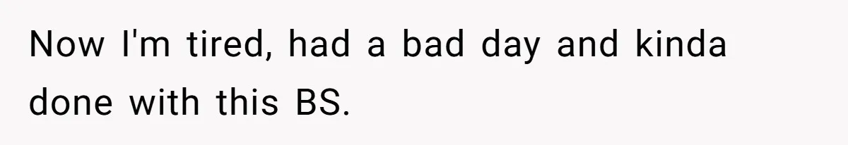 Now I'm tired, had a bad day and kinda done with this BS.
