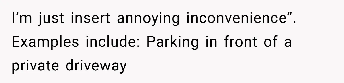 I’m just insert annoying inconvenience”. Examples include: Parking in front of a private driveway