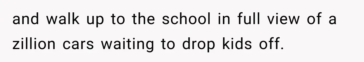 and walk up to the school in full view of a zillion cars waiting to drop kids off.