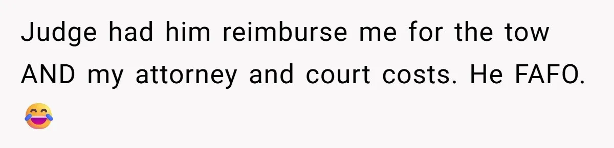 Judge had him reimburse me for the tow AND my attorney and court costs. He FAFO. 😂
