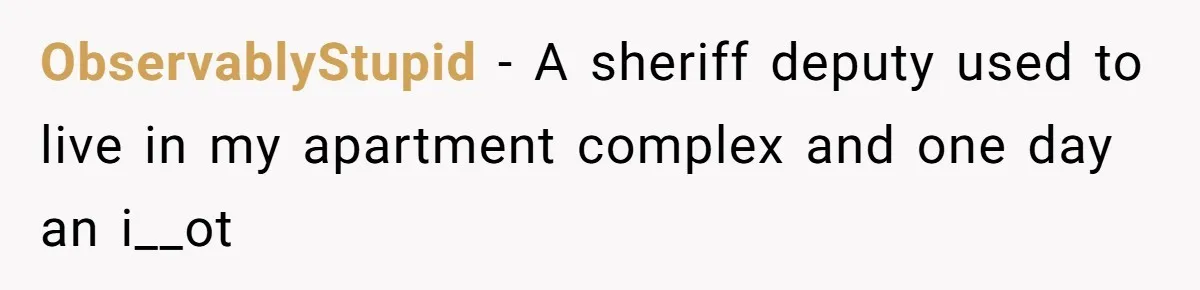 ObservablyStupid − A sheriff deputy used to live in my apartment complex and one day an i__ot