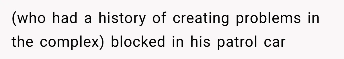 (who had a history of creating problems in the complex) blocked in his patrol car