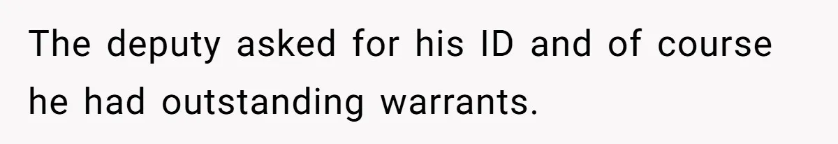 The deputy asked for his ID and of course he had outstanding warrants.