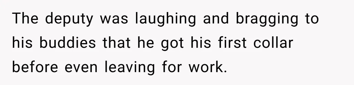 The deputy was laughing and bragging to his buddies that he got his first collar before even leaving for work.
