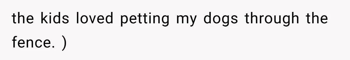 the kids loved petting my dogs through the fence. )