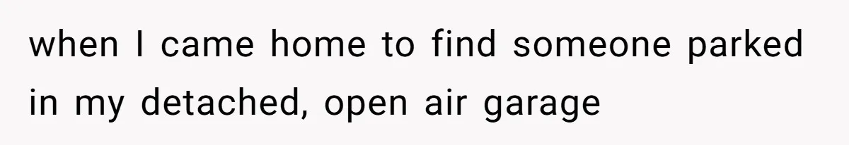 when I came home to find someone parked in my detached, open air garage