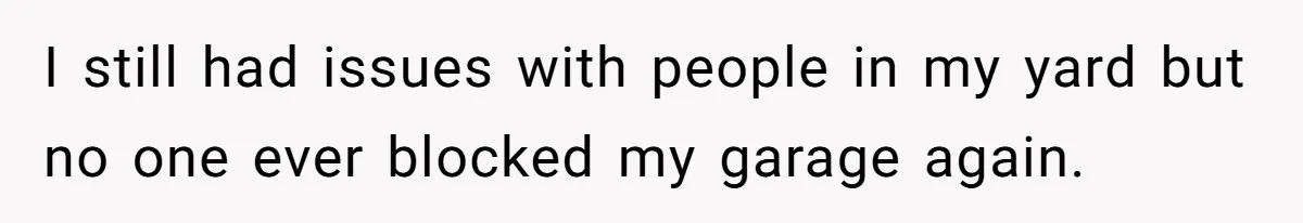 I still had issues with people in my yard but no one ever blocked my garage again.