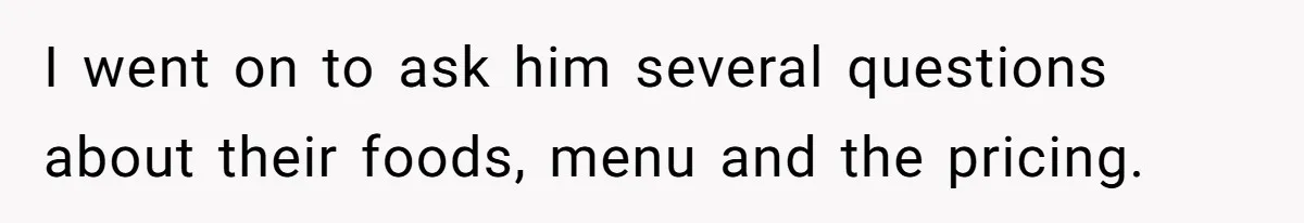 I went on to ask him several questions about their foods, menu and the pricing.