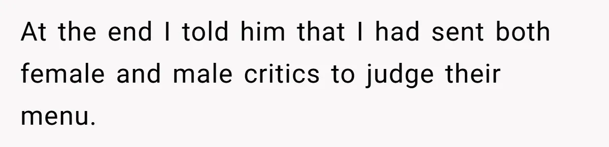 At the end I told him that I had sent both female and male critics to judge their menu.