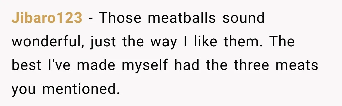 Jibaro123 − Those meatballs sound wonderful, just the way I like them. The best I've made myself had the three meats you mentioned.