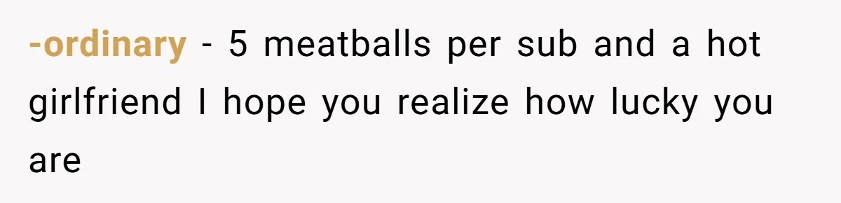 -ordinary − 5 meatballs per sub and a hot girlfriend I hope you realize how lucky you are