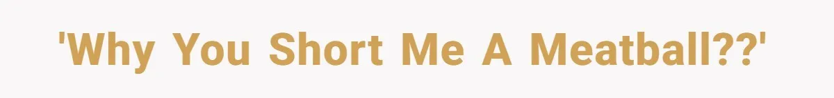 'Why you short me a meatball??'