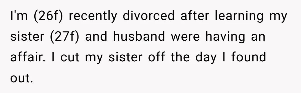 I'm (26f) recently divorced after learning my sister (27f) and husband were having an affair. I cut my sister off the day I found out.