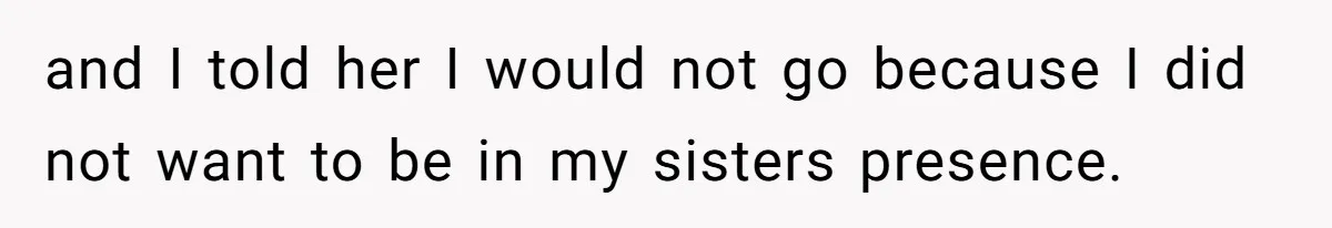 and I told her I would not go because I did not want to be in my sisters presence.