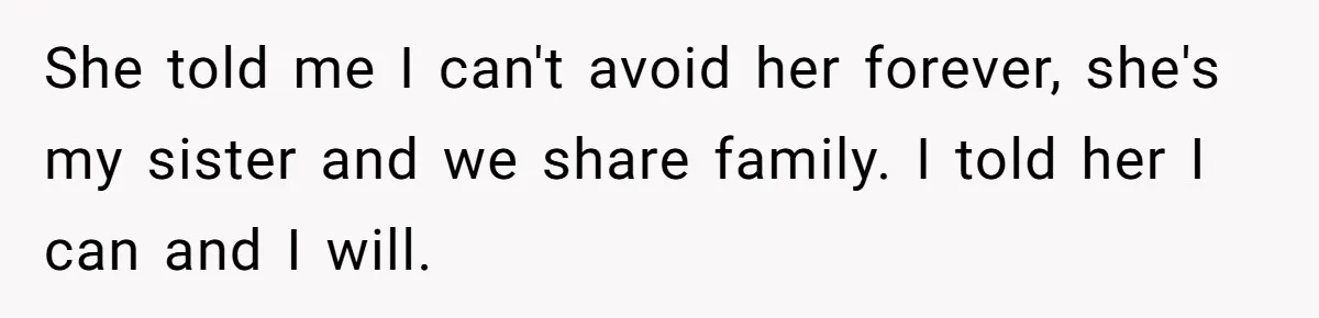 She told me I can't avoid her forever, she's my sister and we share family. I told her I can and I will.