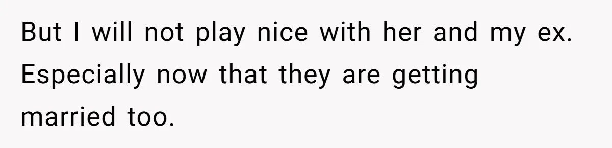 But I will not play nice with her and my ex. Especially now that they are getting married too.