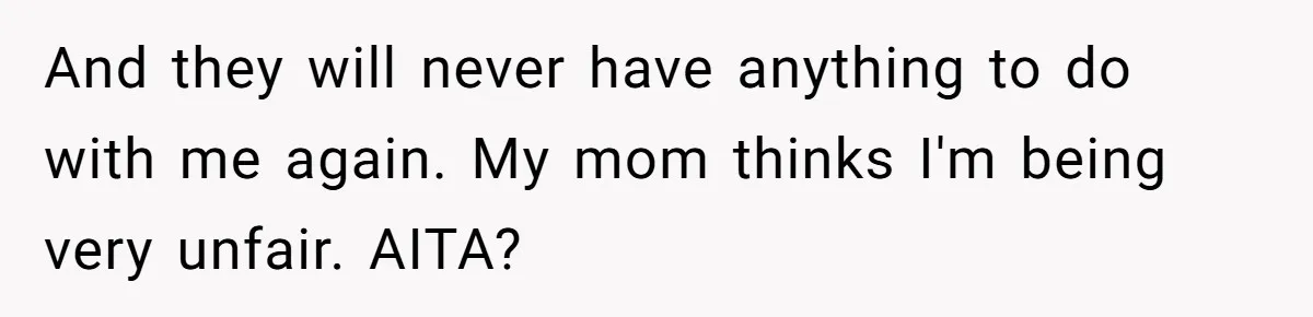 And they will never have anything to do with me again. My mom thinks I'm being very unfair. AITA?