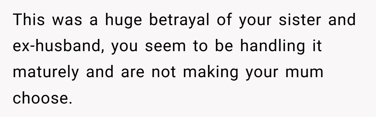 This was a huge betrayal of your sister and ex-husband, you seem to be handling it maturely and are not making your mum choose.