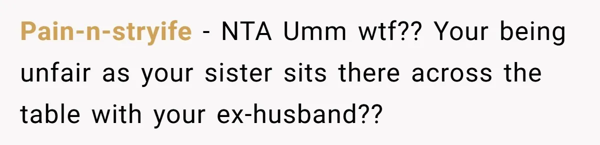Pain-n-stryife − NTA Umm wtf?? Your being unfair as your sister sits there across the table with your ex-husband??