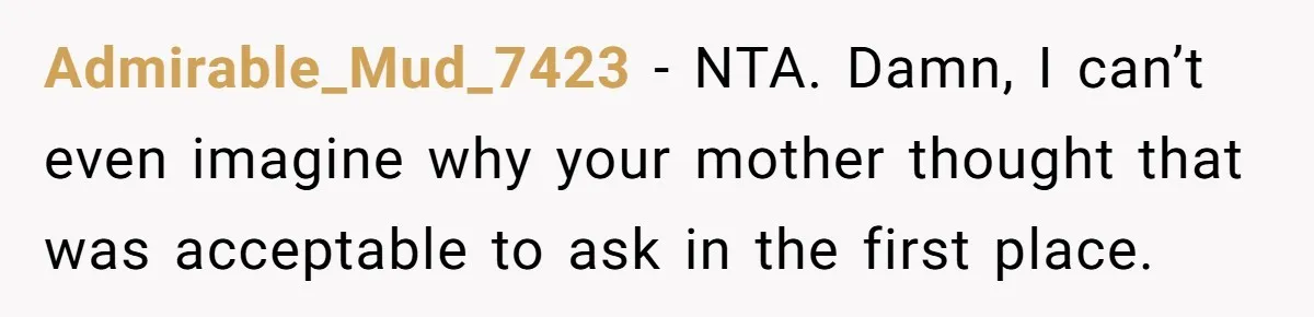 Admirable_Mud_7423 − NTA. Damn, I can’t even imagine why your mother thought that was acceptable to ask in the first place.