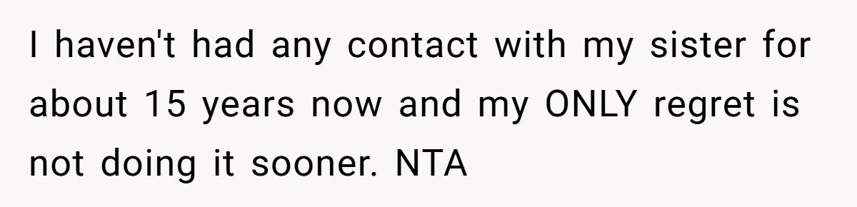 I haven't had any contact with my sister for about 15 years now and my ONLY regret is not doing it sooner. NTA
