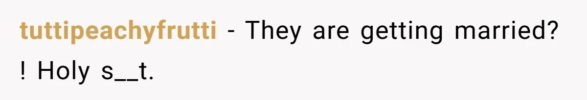 tuttipeachyfrutti − They are getting married? ! Holy s__t.