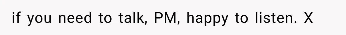if you need to talk, PM, happy to listen. X