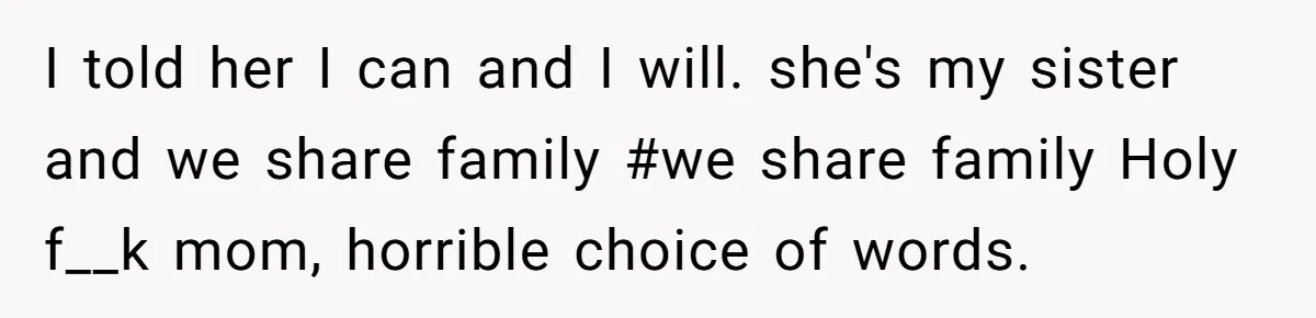 I told her I can and I will. she's my sister and we share family #we share family Holy f__k mom, horrible choice of words.