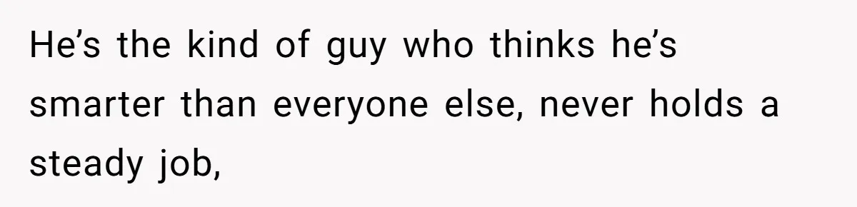 He’s the kind of guy who thinks he’s smarter than everyone else, never holds a steady job,