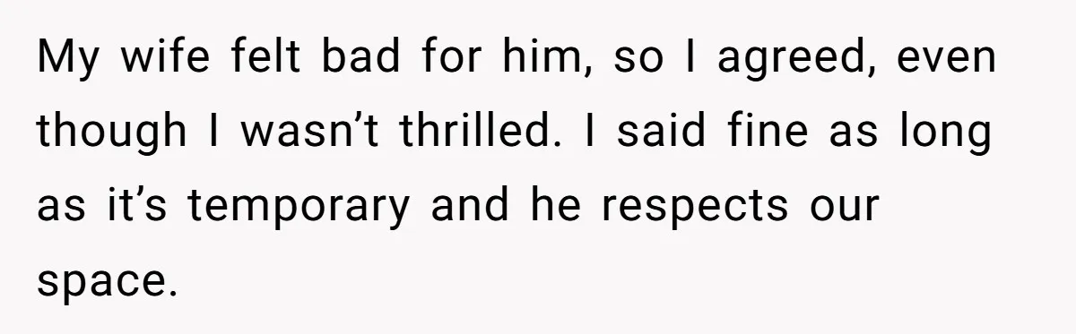 My wife felt bad for him, so I agreed, even though I wasn’t thrilled. I said fine as long as it’s temporary and he respects our space.