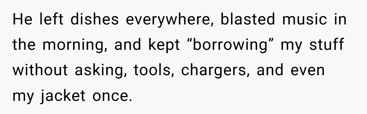 He left dishes everywhere, blasted music in the morning, and kept “borrowing” my stuff without asking, tools, chargers, and even my jacket once.