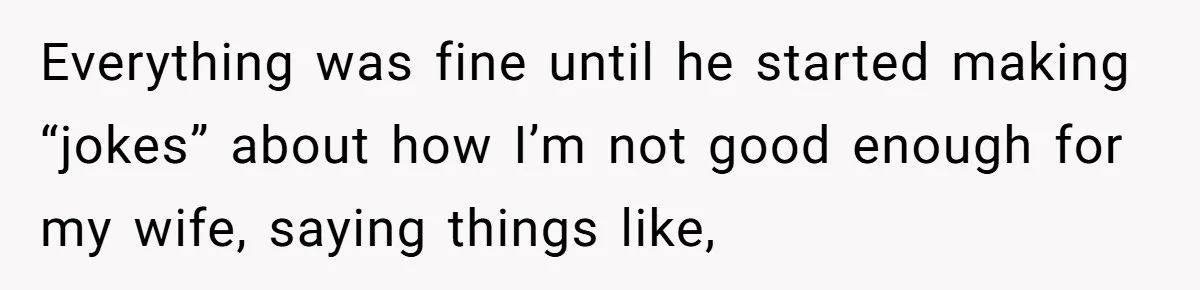 Everything was fine until he started making “jokes” about how I’m not good enough for my wife, saying things like,