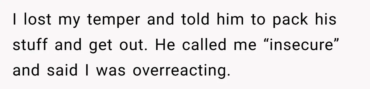 I lost my temper and told him to pack his stuff and get out. He called me “insecure” and said I was overreacting.