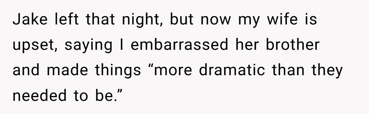 Jake left that night, but now my wife is upset, saying I embarrassed her brother and made things “more dramatic than they needed to be.”