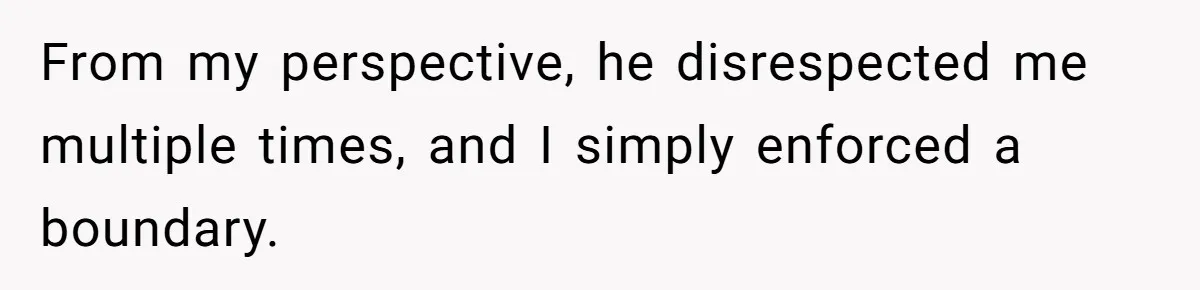 From my perspective, he disrespected me multiple times, and I simply enforced a boundary.