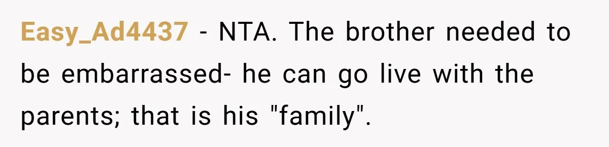 Easy_Ad4437 − NTA. The brother needed to be embarrassed- he can go live with the parents; that is his "family".