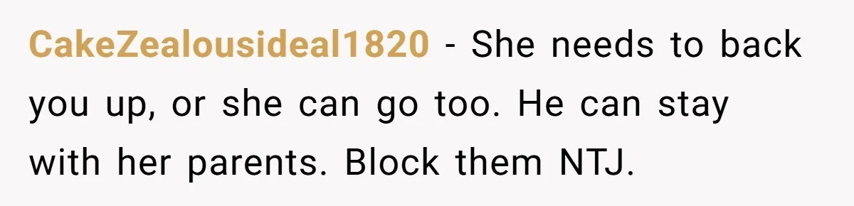 CakeZealousideal1820 − She needs to back you up, or she can go too. He can stay with her parents. Block them NTJ.
