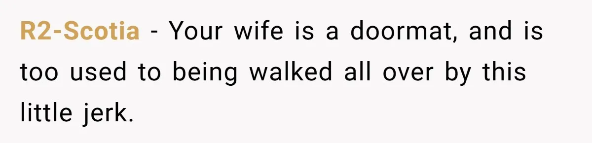 R2-Scotia − Your wife is a doormat, and is too used to being walked all over by this little jerk.