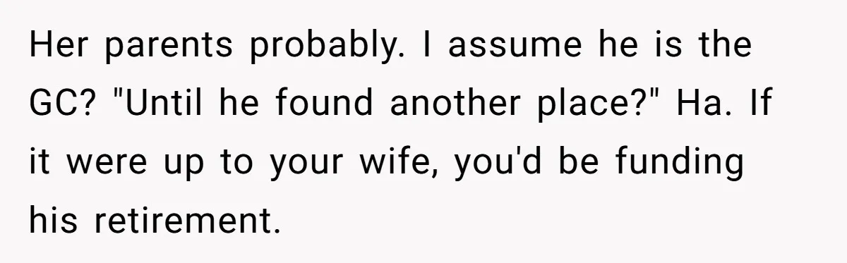 Her parents probably. I assume he is the GC? "Until he found another place?" Ha. If it were up to your wife, you'd be funding his retirement.