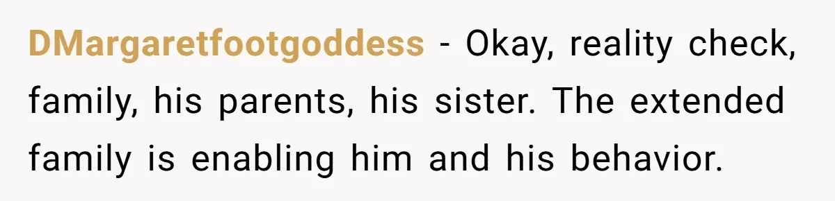 DMargaretfootgoddess − Okay, reality check, family, his parents, his sister. The extended family is enabling him and his behavior.