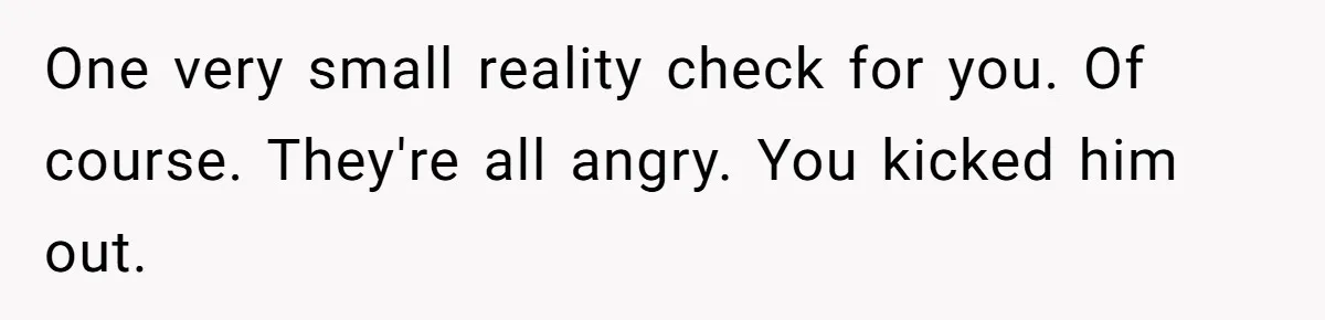 One very small reality check for you. Of course. They're all angry. You kicked him out.
