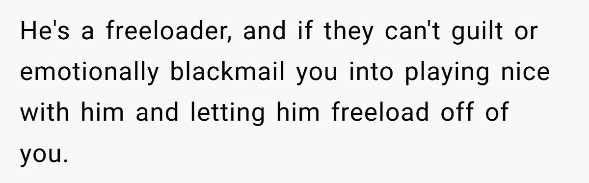 He's a freeloader, and if they can't guilt or emotionally blackmail you into playing nice with him and letting him freeload off of you.