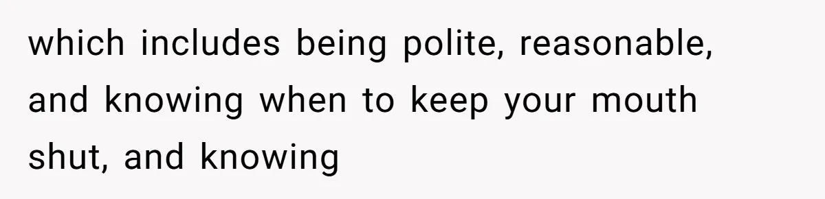 which includes being polite, reasonable, and knowing when to keep your mouth shut, and knowing