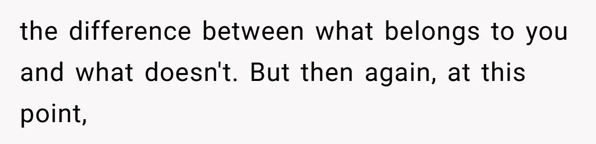 the difference between what belongs to you and what doesn't. But then again, at this point,