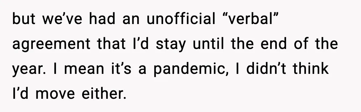 but we’ve had an unofficial “verbal” agreement that I’d stay until the end of the year. I mean it’s a pandemic, I didn’t think I’d move either.