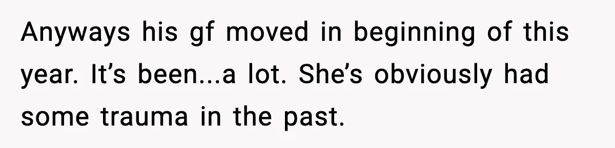Anyways his gf moved in beginning of this year. It’s been...a lot. She’s obviously had some trauma in the past.