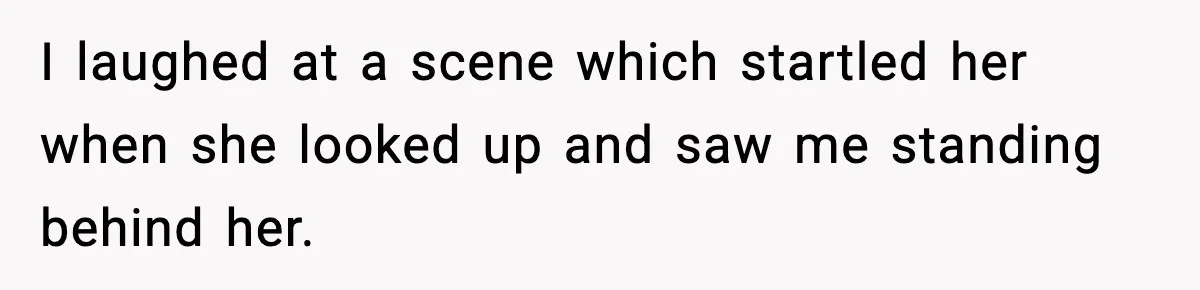 I laughed at a scene which startled her when she looked up and saw me standing behind her.